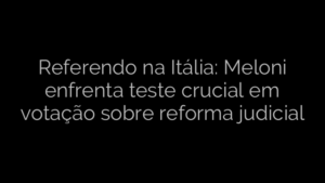 ​Referendo na Itália: Meloni enfrenta teste crucial em votação sobre reforma judicial 